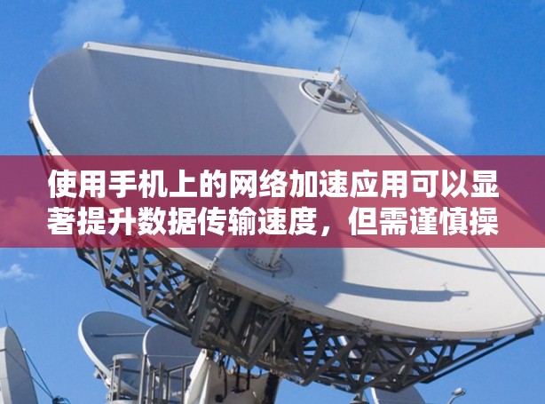 使用手机上的网络加速应用可以显著提升数据传输速度,但需谨慎操作以避免潜在的问题。以下是基于上述思考总结的建议 使用手机上的网络加速应用可以显著提升数据传输速度,但需谨慎操作以避免潜在的问题。以下是基于上述思考总结的建议