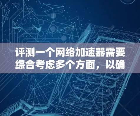评测一个网络加速器需要综合考虑多个方面，以确定其适合性。以下是详细的评测步骤和分析