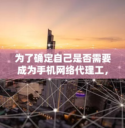 为了确定自己是否需要成为手机网络代理工,并了解其验资情况,以下是一个有条理的总结