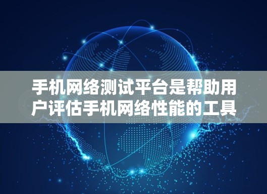 手机网络测试平台是帮助用户评估手机网络性能的工具，主要包括以下几个方面