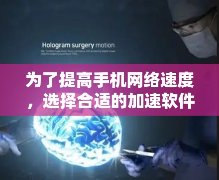 为了提高手机网络速度，选择合适的加速软件是一个明智的决策。以下是一个有条理的总结，帮助您更好地理解和选择加速软件