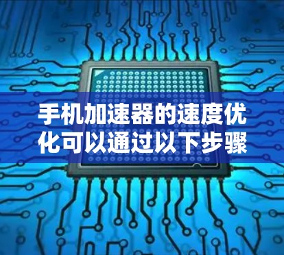 手机加速器的速度优化可以通过以下步骤进行调整，以提高运行效率和减少资源消耗