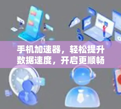 手机加速器，轻松提升数据速度，开启更顺畅的幸福感
