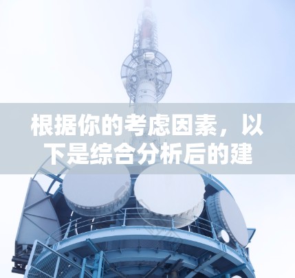 根据你的考虑因素，以下是综合分析后的建议