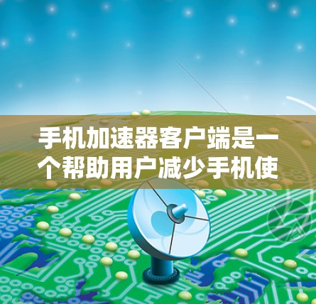 手机加速器客户端是一个帮助用户减少手机使用时间和资源消耗的工具，适用于iOS设备。以下是使用加速器客户端的基本步骤