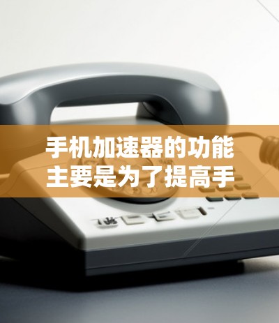 手机加速器的功能主要是为了提高手机运行速度，特别是在使用备份数据或优化软件时。以下是进行加速器功能测试的详细步骤