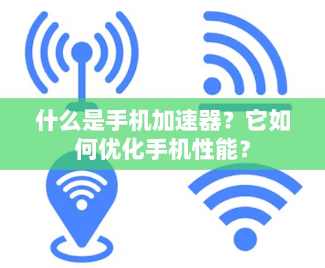 什么是手机加速器?它如何优化手机性能? 什么是手机加速器?它如何优化手机性能?