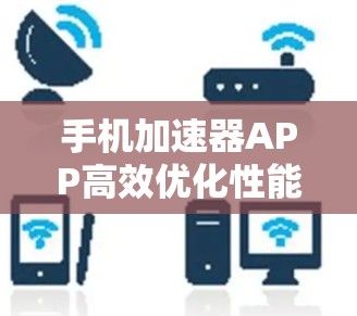 手机加速器APP高效优化性能，助您提升手机使用效率