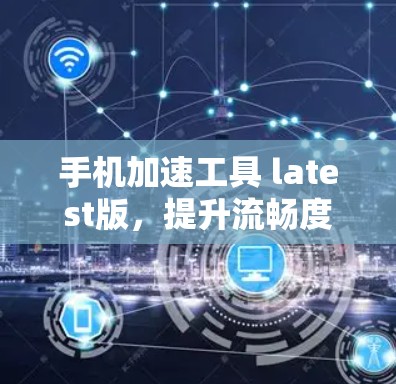 手机加速工具 latest版，提升流畅度的必选神器
