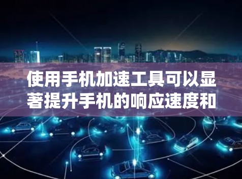使用手机加速工具可以显著提升手机的响应速度和工作效率。以下是一个系统化的指南,帮助您更好地理解和使用手机加速工具 使用手机加速工具可以显著提升手机的响应速度和工作效率。以下是一个系统化的指南,帮助您更好地理解和使用手机加速工具