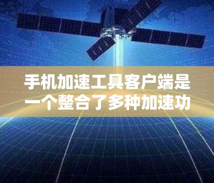 手机加速工具客户端是一个整合了多种加速功能的应用程序，旨在提升手机性能和流畅度。以下是对该客户端的详细介绍