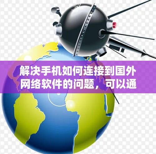 解决手机如何连接到国外网络软件的问题,可以通过以下步骤进行 解决手机如何连接到国外网络软件的问题,可以通过以下步骤进行