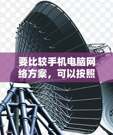 要比较手机电脑网络方案,可以按照以下步骤进行 要比较手机电脑网络方案,可以按照以下步骤进行