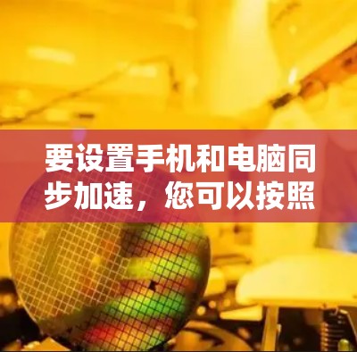 要设置手机和电脑同步加速，您可以按照以下步骤操作