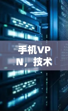 手机VPN，技术解析与实用指南