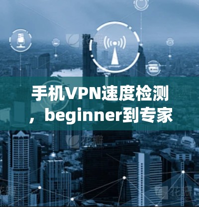 手机VPN速度检测，beginner到专家必看