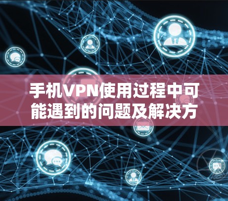 手机VPN使用过程中可能遇到的问题及解决方法如下