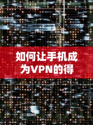 如何让手机成为VPN的得力伙伴—安全可靠，轻松便捷