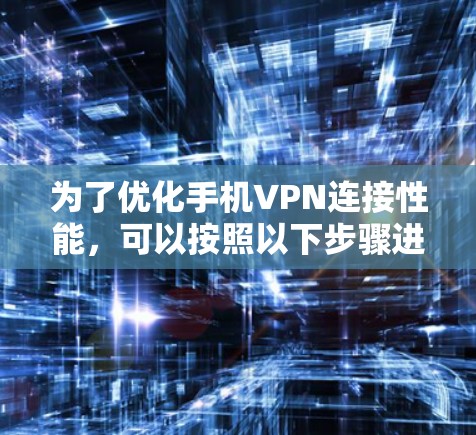 为了优化手机VPN连接性能，可以按照以下步骤进行调整和优化