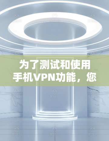为了测试和使用手机VPN功能,您可以按照以下步骤操作 为了测试和使用手机VPN功能,您可以按照以下步骤操作