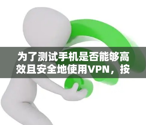 为了测试手机是否能够高效且安全地使用VPN，按照以下步骤进行