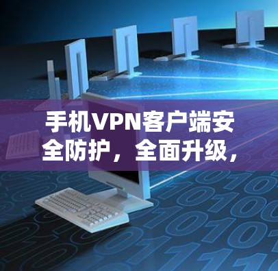 手机VPN客户端安全防护,全面升级,提升通信体验 手机VPN客户端安全防护,全面升级,提升通信体验