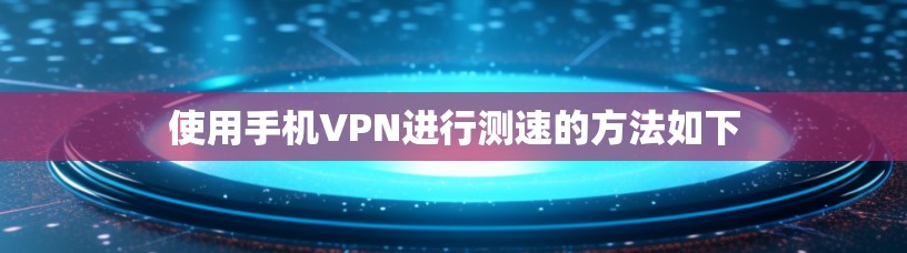 使用手机VPN进行测速的方法如下