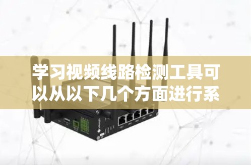 学习视频线路检测工具可以从以下几个方面进行系统化的学习