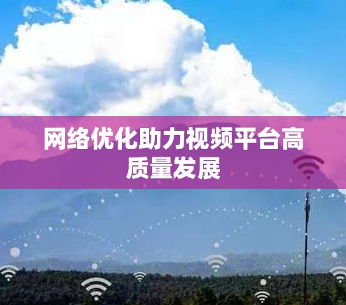 网络优化助力视频平台高质量发展