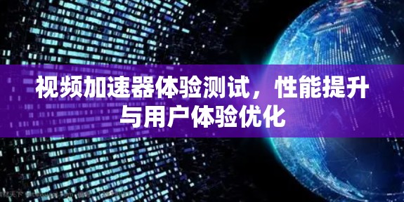 视频加速器体验测试，性能提升与用户体验优化