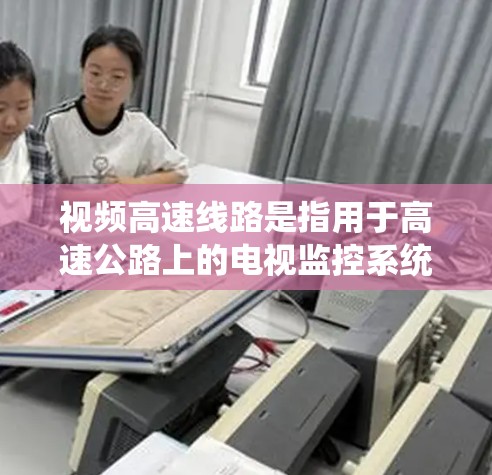 视频高速线路是指用于高速公路上的电视监控系统，旨在实时监控交通、车辆、行人、标志和标线等信息，以保障交通秩序和安全。以下是对视频高速线路的详细介绍