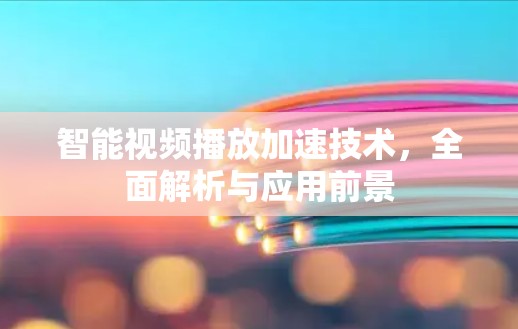 智能视频播放加速技术,全面解析与应用前景 智能视频播放加速技术,全面解析与应用前景
