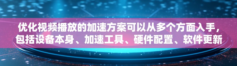 优化视频播放的加速方案可以从多个方面入手,包括设备本身、加速工具、硬件配置、软件更新、网络连接、兼容性、视频播放格式、设置优化、物理配置等方面。以下是一个分步指南,帮助您实现高效加速 优化视频播放的加速方案可以从多个方面入手,包括设备本身、加速工具、硬件配置、软件更新、网络连接、兼容性、视频播放格式、设置优化、物理配置等方面。以下是一个分步指南,帮助您实现高效加速