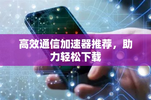 高效通信加速器推荐,助力轻松下载 高效通信加速器推荐,助力轻松下载