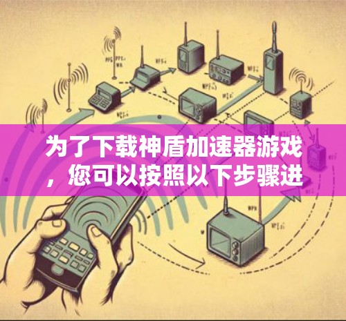 为了下载神盾加速器游戏,您可以按照以下步骤进行操作 为了下载神盾加速器游戏,您可以按照以下步骤进行操作