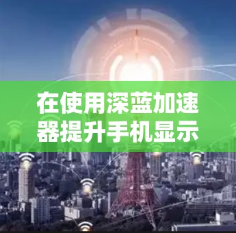 在使用深蓝加速器提升手机显示质量时，可以按照以下步骤进行操作