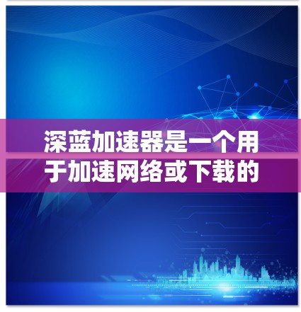 深蓝加速器是一个用于加速网络或下载的软件，支持多种网络连接。以下是逐步的下载和安装步骤