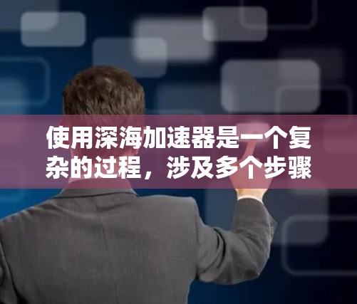 使用深海加速器是一个复杂的过程，涉及多个步骤和注意事项。以下是一个一步步的指南，帮助您理解和操作深海加速器