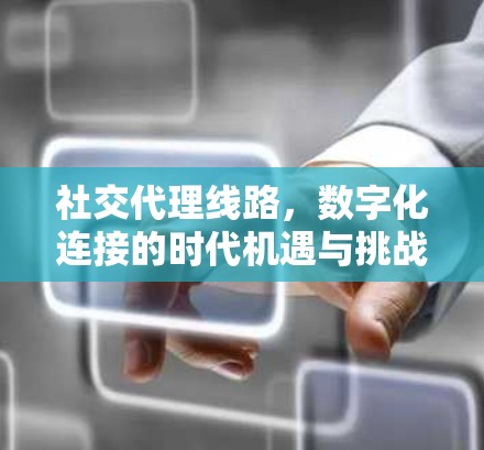 社交代理线路,数字化连接的时代机遇与挑战