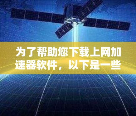 为了帮助您下载上网加速器软件，以下是一些详细的步骤和信息