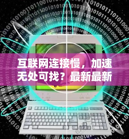 互联网连接慢,加速无处可找?最新最新最新,推荐超乎想象的上网加速器!