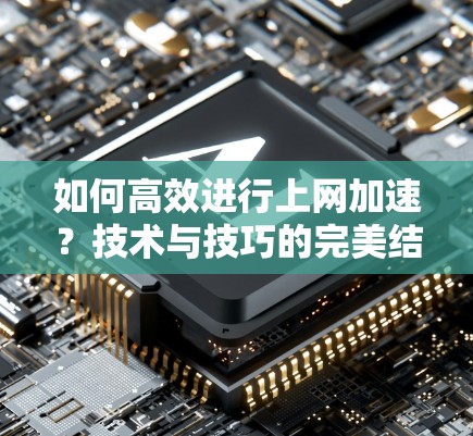 如何高效进行上网加速？技术与技巧的完美结合