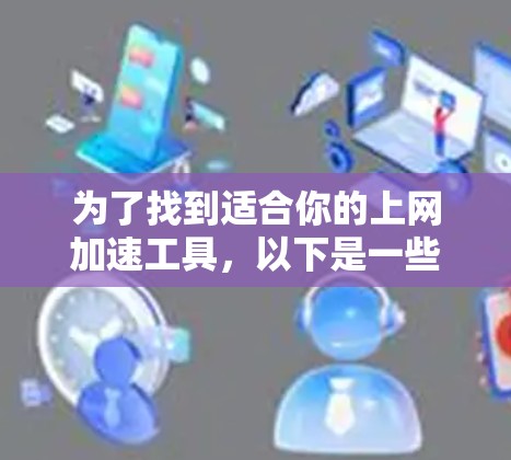 为了找到适合你的上网加速工具，以下是一些步骤性的建议