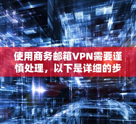使用商务邮箱VPN需要谨慎处理，以下是详细的步骤指导