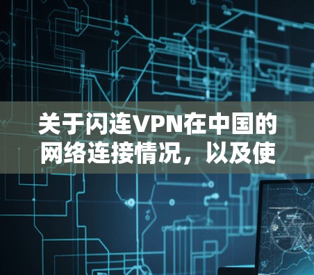 关于闪连VPN在中国的网络连接情况,以及使用海外访问测试,以下是一些关键信息和建议
