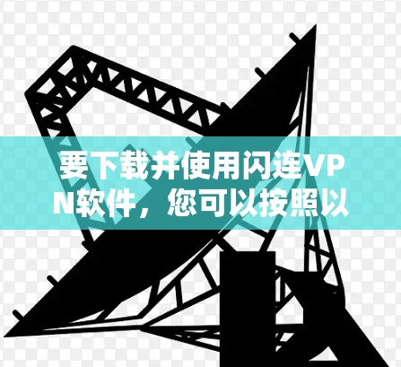 要下载并使用闪连VPN软件,您可以按照以下步骤操作 要下载并使用闪连VPN软件,您可以按照以下步骤操作