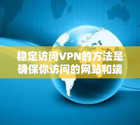 稳定访问VPN的方法是确保你访问的网站和端点是安全的,可以按照以下步骤进行 稳定访问VPN的方法是确保你访问的网站和端点是安全的,可以按照以下步骤进行
