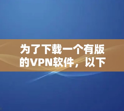 为了下载一个有版的VPN软件,以下是一些步骤和建议 为了下载一个有版的VPN软件,以下是一些步骤和建议