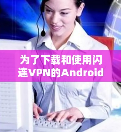 为了下载和使用闪连VPN的Android版,您可以按照以下步骤进行