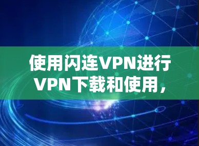使用闪连VPN进行VPN下载和使用,您可以按照以下步骤进行操作 使用闪连VPN进行VPN下载和使用,您可以按照以下步骤进行操作